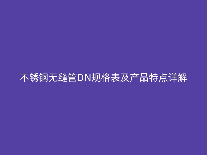 荣耀官方官网入口无缝管DN规格表及产品特点详解