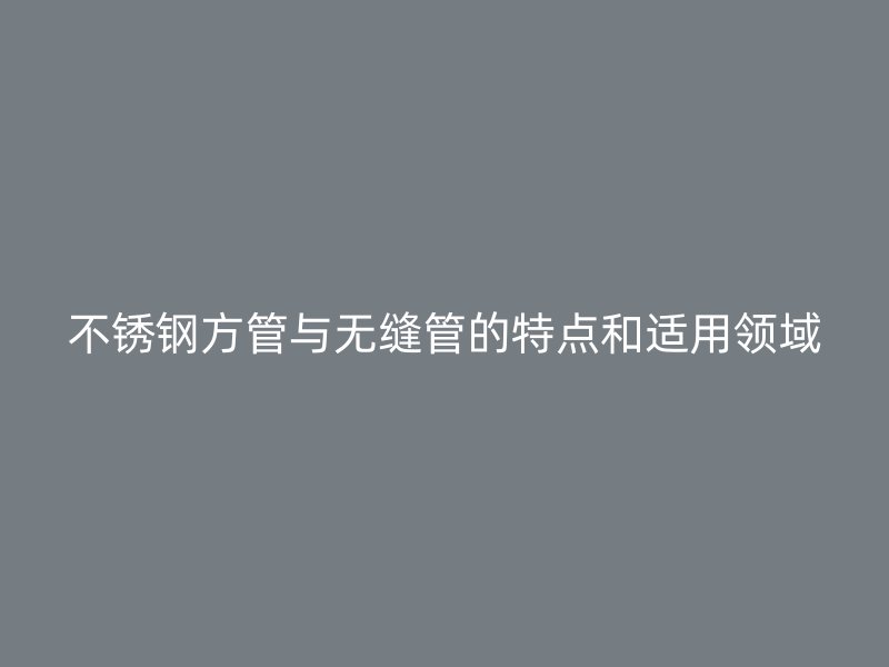 荣耀官方官网入口方管与无缝管的特点和适用领域