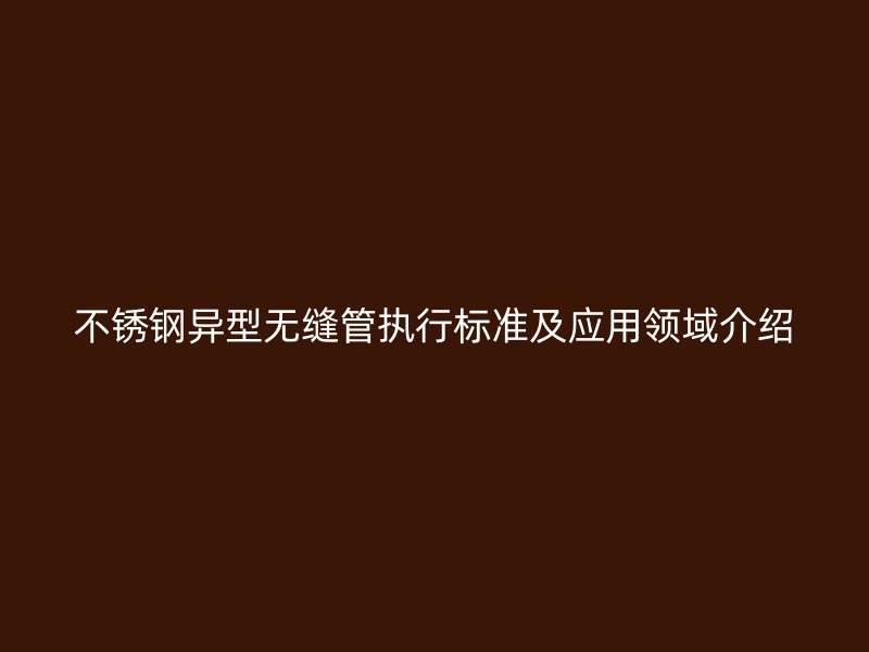 荣耀官方官网入口异型无缝管执行标准及应用领域介绍