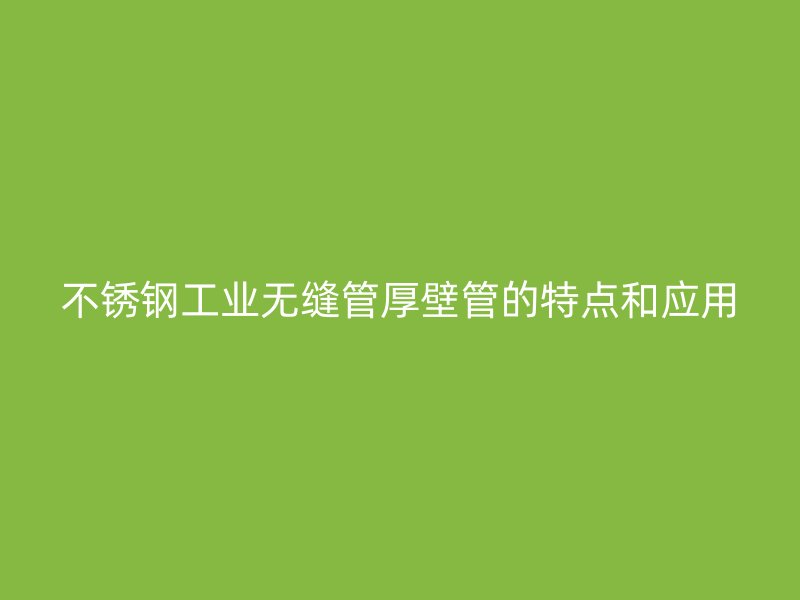 荣耀官方官网入口工业无缝管厚壁管的特点和应用