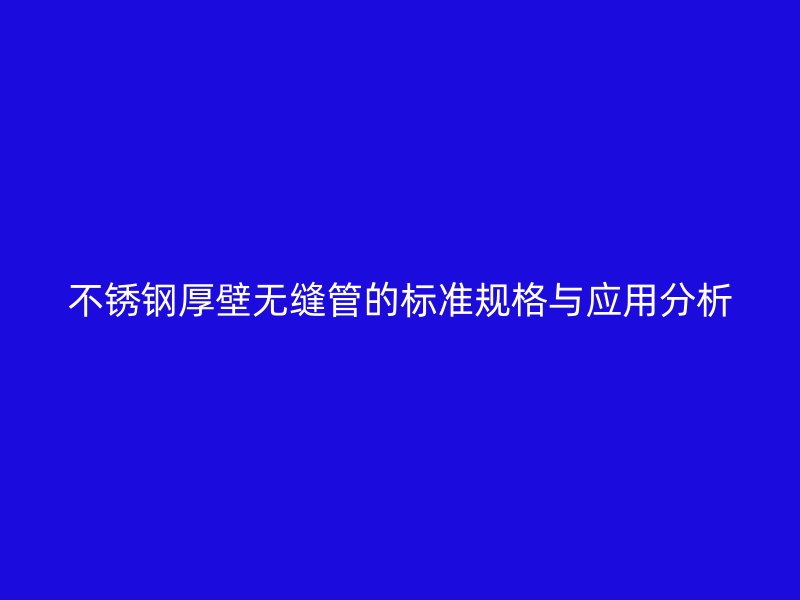 荣耀官方官网入口厚壁无缝管的标准规格与应用分析