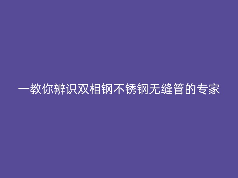 一教你辨识双相钢荣耀官方官网入口无缝管的专家