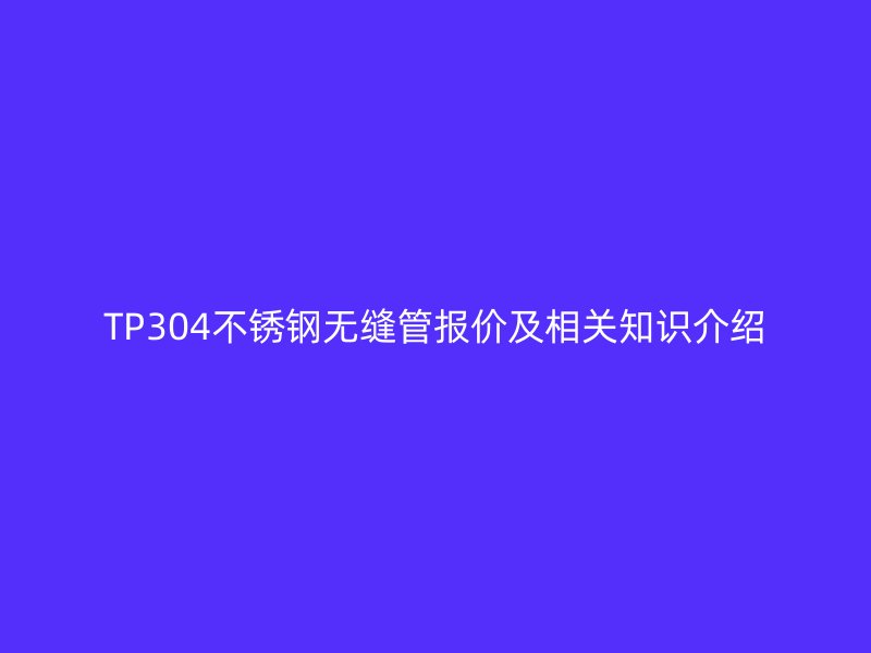 TP304荣耀官方官网入口无缝管报价及相关知识介绍