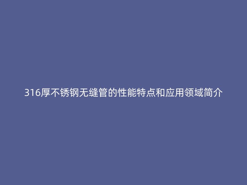 316厚荣耀官方官网入口无缝管的性能特点和应用领域简介