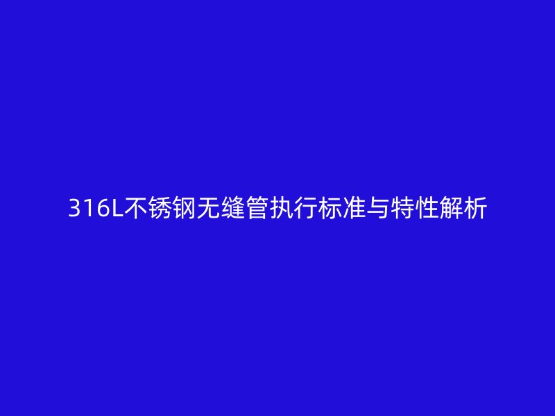 316L荣耀官方官网入口无缝管执行标准与特性解析