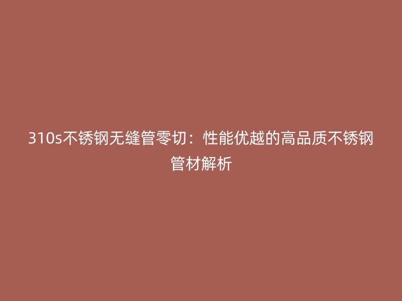 310s荣耀官方官网入口无缝管零切：性能优越的高品质荣耀官方官网入口管材解析