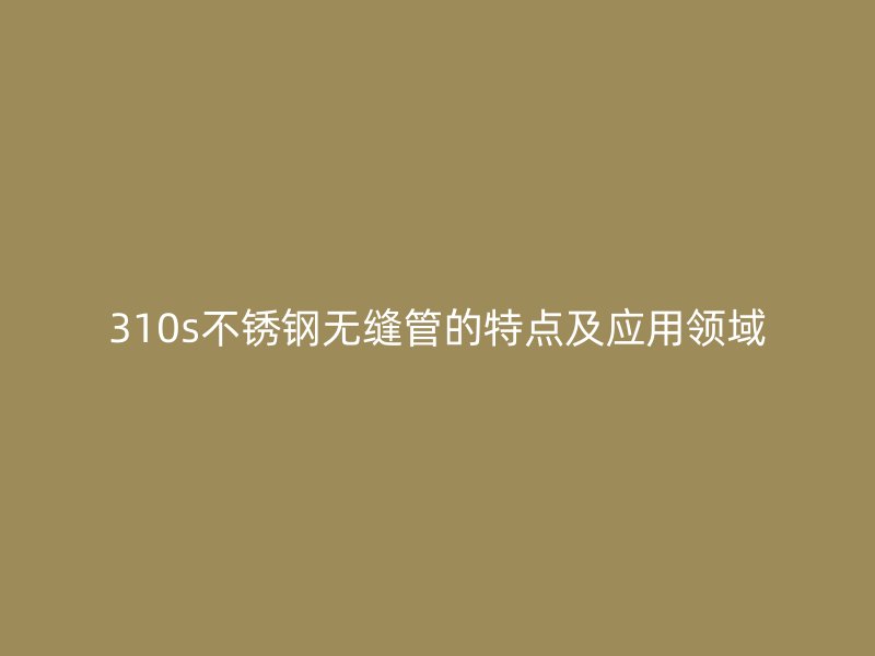 310s荣耀官方官网入口无缝管的特点及应用领域