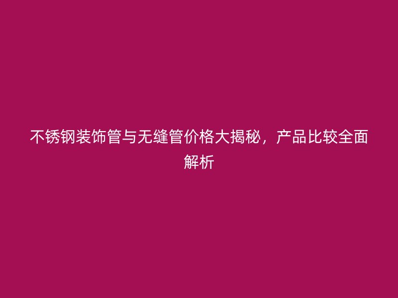 荣耀官方官网入口装饰管与无缝管价格大揭秘，产品比较全面解析