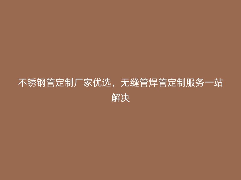 荣耀官方官网入口管定制厂家优选，无缝管焊管定制服务一站解决