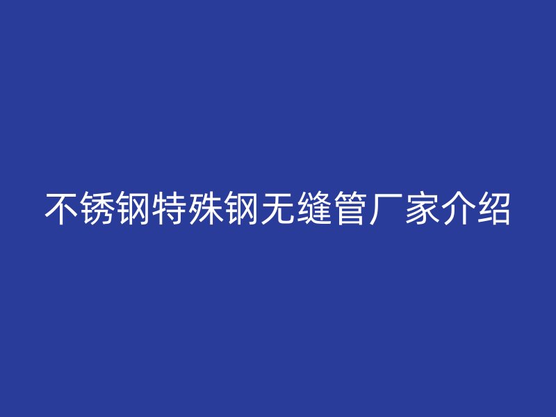 荣耀官方官网入口特殊钢无缝管厂家介绍